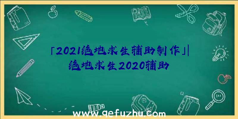 「2021绝地求生辅助制作」|绝地求生2020辅助